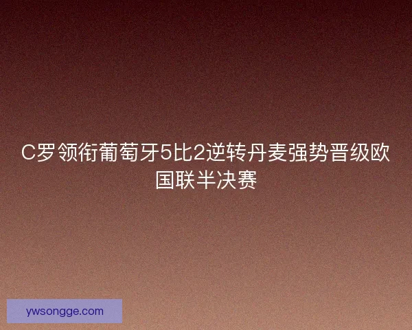 C罗领衔葡萄牙5比2逆转丹麦强势晋级欧国联半决赛