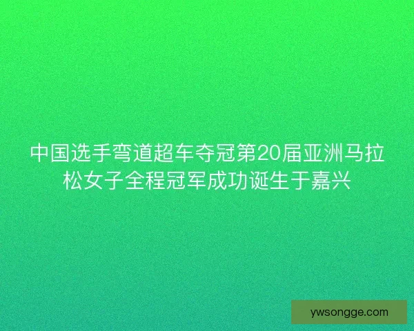 中国选手弯道超车夺冠第20届亚洲马拉松女子全程冠军成功诞生于嘉兴