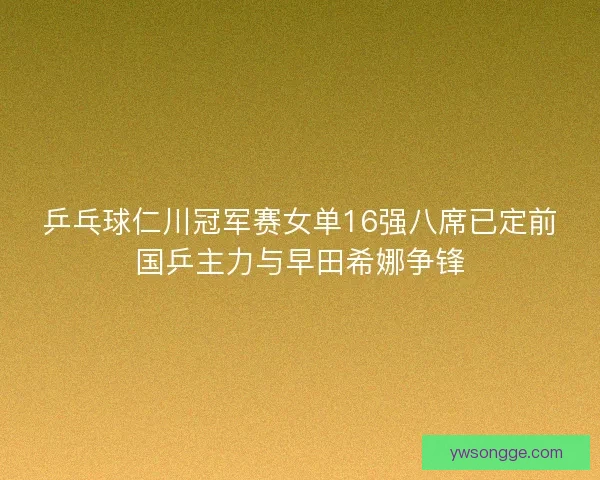 乒乓球仁川冠军赛女单16强八席已定前国乒主力与早田希娜争锋