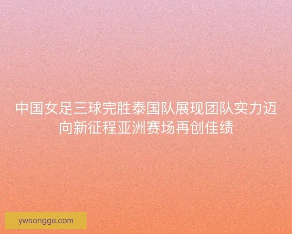 中国女足三球完胜泰国队展现团队实力迈向新征程亚洲赛场再创佳绩 中国女足三球完胜泰国队展现团队实力迈向新征程亚洲赛场再创佳绩