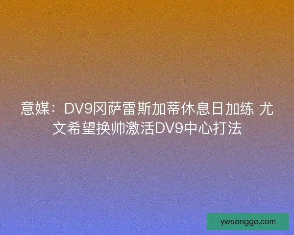 意媒：DV9冈萨雷斯加蒂休息日加练 尤文希望换帅激活DV9中心打法