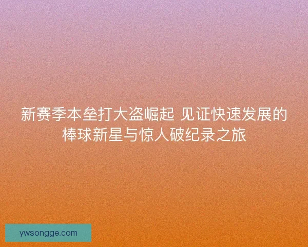 新赛季本垒打大盗崛起 见证快速发展的棒球新星与惊人破纪录之旅 新赛季本垒打大盗崛起 见证快速发展的棒球新星与惊人破纪录之旅