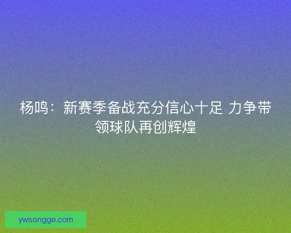 杨鸣：新赛季备战充分信心十足 力争带领球队再创辉煌