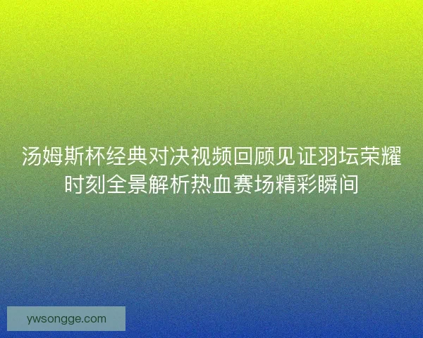 汤姆斯杯经典对决视频回顾见证羽坛荣耀时刻全景解析热血赛场精彩瞬间