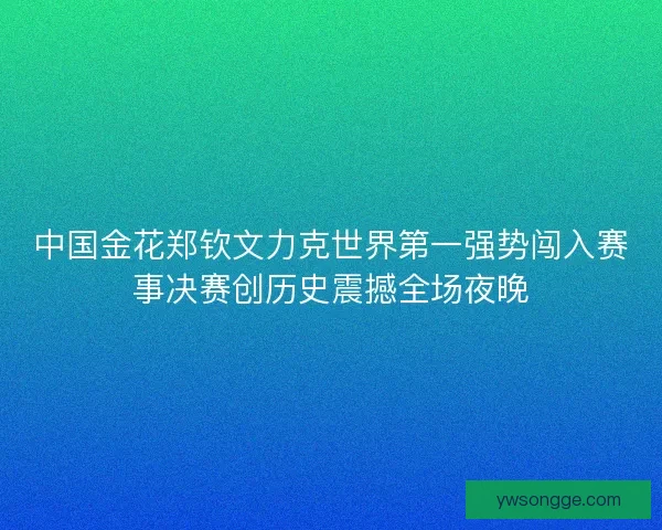 中国金花郑钦文力克世界第一强势闯入赛事决赛创历史震撼全场夜晚