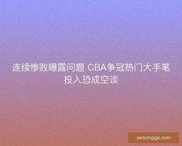 连续惨败曝露问题 CBA争冠热门大手笔投入恐成空谈
