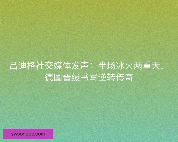 吕迪格社交媒体发声：半场冰火两重天，德国晋级书写逆转传奇
