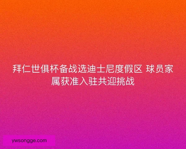拜仁世俱杯备战选迪士尼度假区 球员家属获准入驻共迎挑战