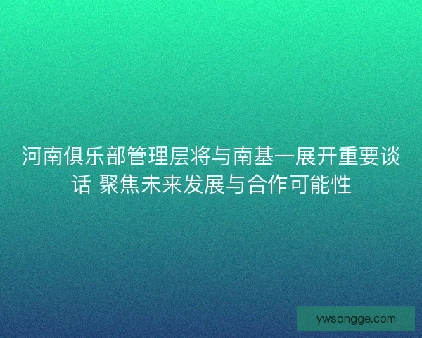 河南俱乐部管理层将与南基一展开重要谈话 聚焦未来发展与合作可能性