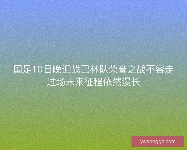 国足10日晚迎战巴林队荣誉之战不容走过场未来征程依然漫长 国足10日晚迎战巴林队荣誉之战不容走过场未来征程依然漫长