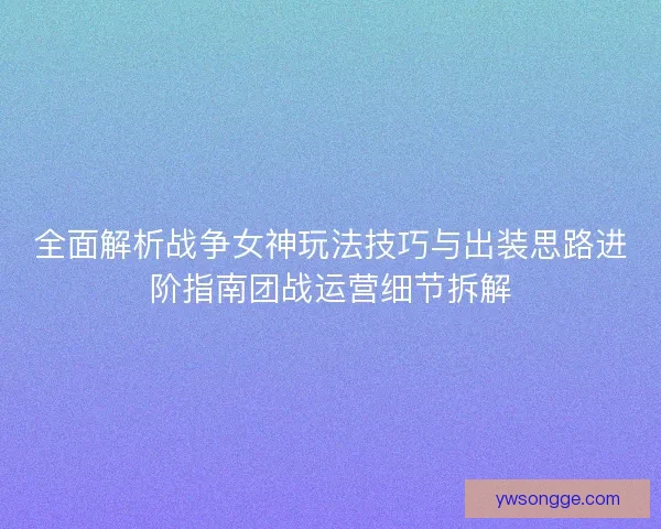 全面解析战争女神玩法技巧与出装思路进阶指南团战运营细节拆解