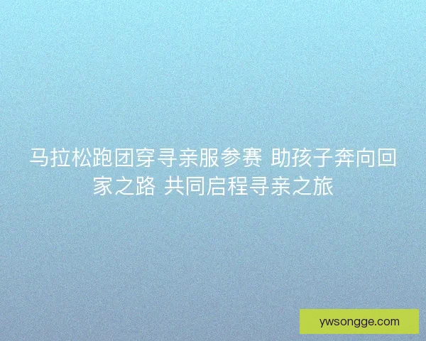 马拉松跑团穿寻亲服参赛 助孩子奔向回家之路 共同启程寻亲之旅