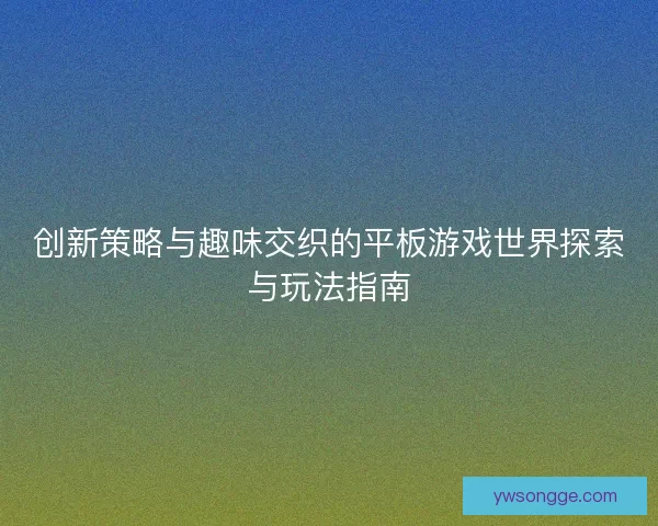 创新策略与趣味交织的平板游戏世界探索与玩法指南