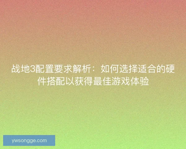 战地3配置要求解析：如何选择适合的硬件搭配以获得最佳游戏体验