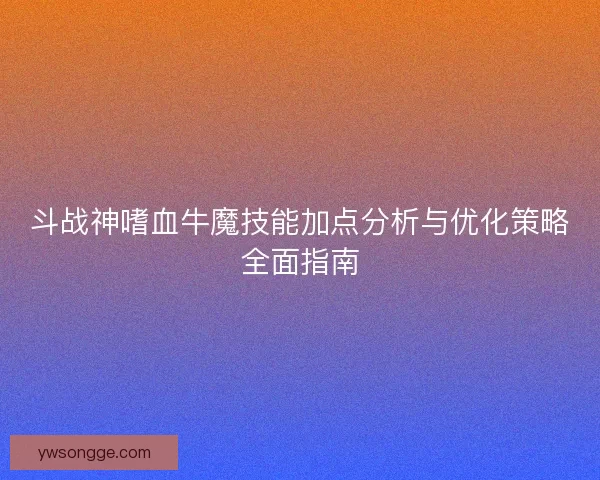 斗战神嗜血牛魔技能加点分析与优化策略全面指南