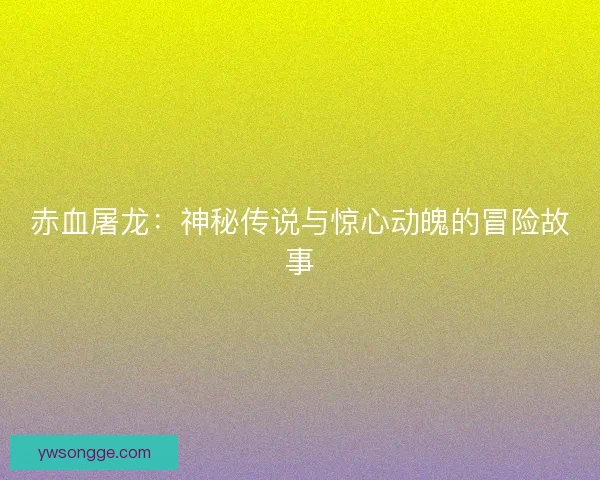 赤血屠龙:神秘传说与惊心动魄的冒险故事 赤血屠龙:神秘传说与惊心动魄的冒险故事