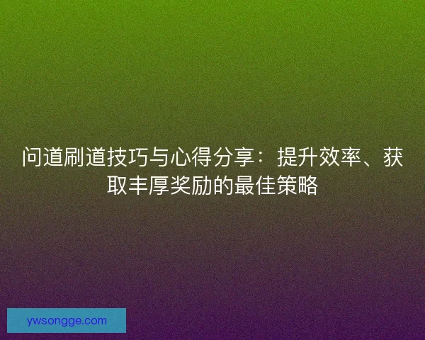 问道刷道技巧与心得分享：提升效率、获取丰厚奖励的最佳策略