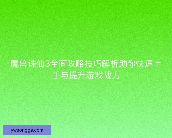 魔兽诛仙3全面攻略技巧解析助你快速上手与提升游戏战力