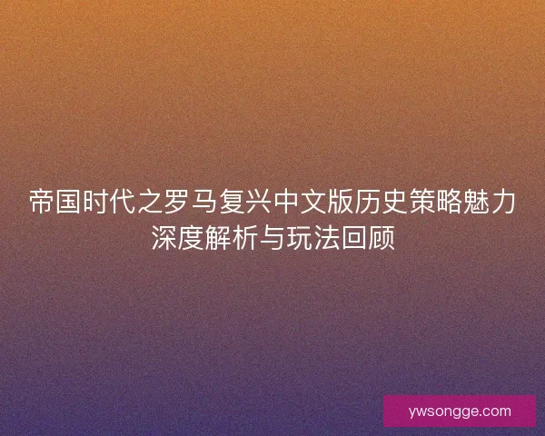 帝国时代之罗马复兴中文版历史策略魅力深度解析与玩法回顾 帝国时代之罗马复兴中文版历史策略魅力深度解析与玩法回顾