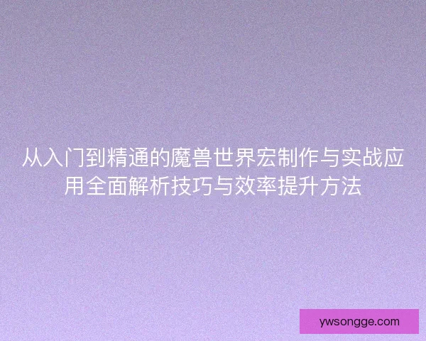 从入门到精通的魔兽世界宏制作与实战应用全面解析技巧与效率提升方法