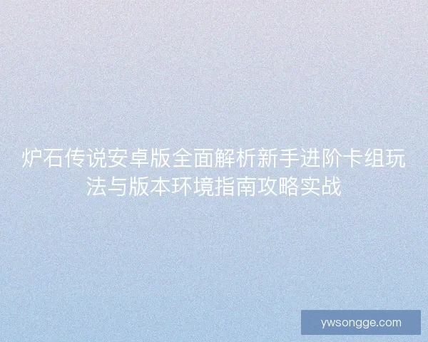炉石传说安卓版全面解析新手进阶卡组玩法与版本环境指南攻略实战