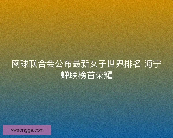 网球联合会公布最新女子世界排名 海宁蝉联榜首荣耀 网球联合会公布最新女子世界排名 海宁蝉联榜首荣耀