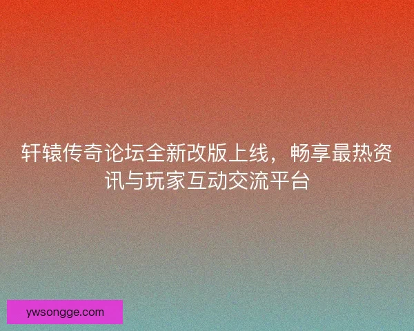 轩辕传奇论坛全新改版上线，畅享最热资讯与玩家互动交流平台