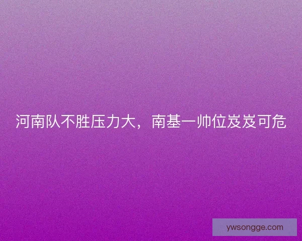 河南队不胜压力大,南基一帅位岌岌可危 河南队不胜压力大,南基一帅位岌岌可危