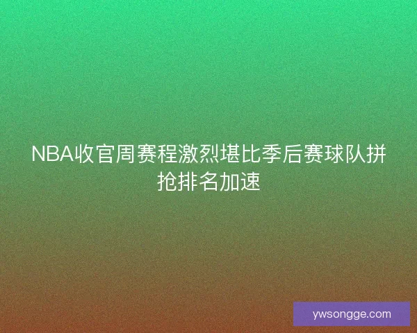 NBA收官周赛程激烈堪比季后赛球队拼抢排名加速 NBA收官周赛程激烈堪比季后赛球队拼抢排名加速