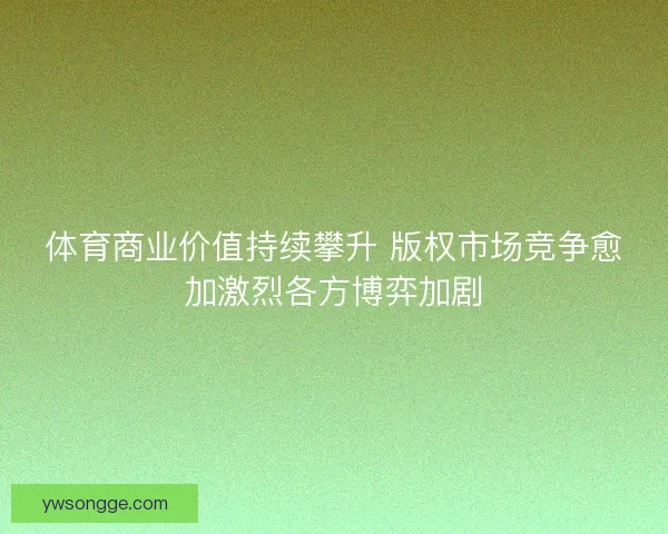 体育商业价值持续攀升 版权市场竞争愈加激烈各方博弈加剧 体育商业价值持续攀升 版权市场竞争愈加激烈各方博弈加剧
