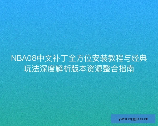 NBA08中文补丁全方位安装教程与经典玩法深度解析版本资源整合指南