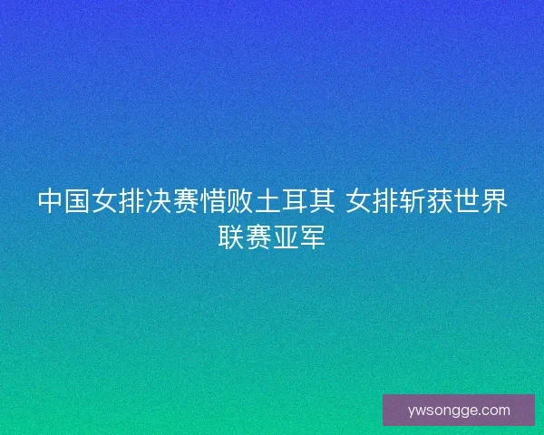 中国女排决赛惜败土耳其 女排斩获世界联赛亚军