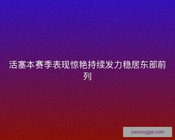 活塞本赛季表现惊艳持续发力稳居东部前列