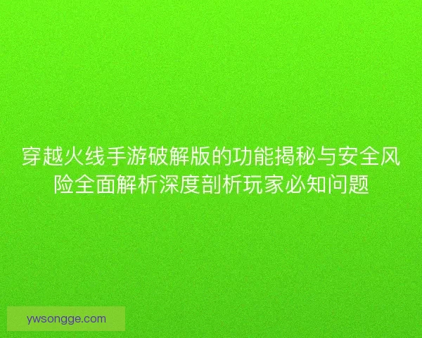 穿越火线手游破解版的功能揭秘与安全风险全面解析深度剖析玩家必知问题