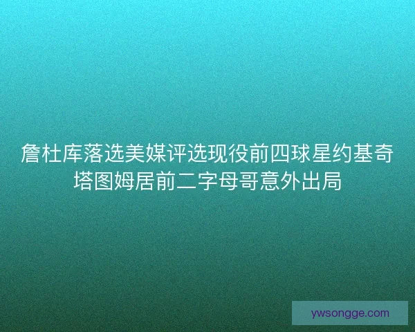詹杜库落选美媒评选现役前四球星约基奇塔图姆居前二字母哥意外出局 詹杜库落选美媒评选现役前四球星约基奇塔图姆居前二字母哥意外出局