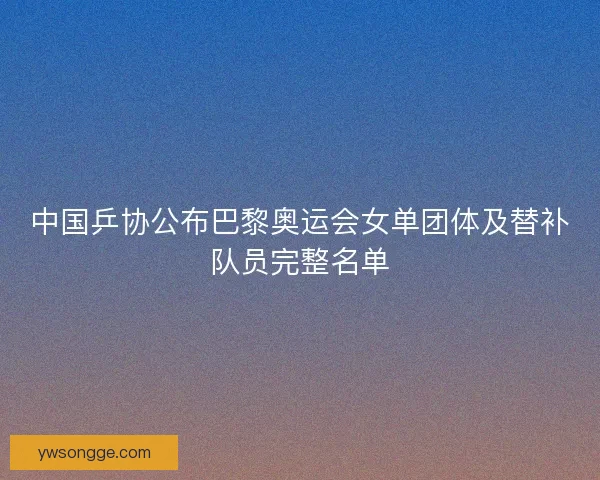 中国乒协公布巴黎奥运会女单团体及替补队员完整名单