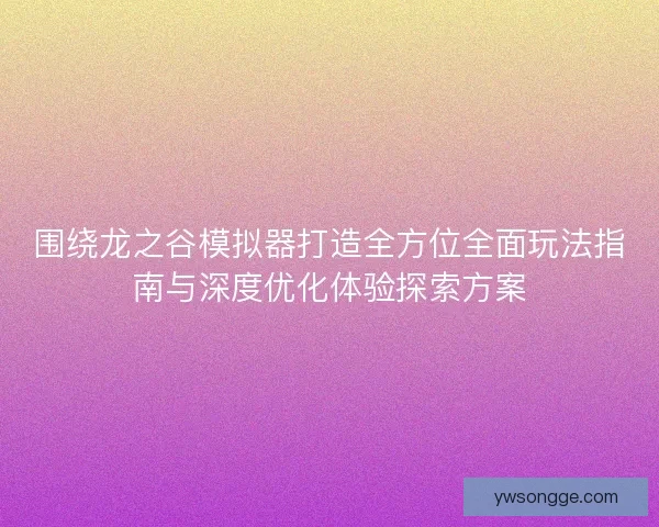 围绕龙之谷模拟器打造全方位全面玩法指南与深度优化体验探索方案