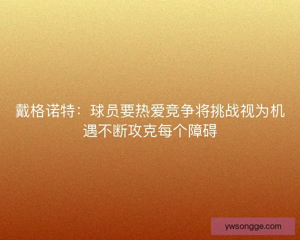 戴格诺特：球员要热爱竞争将挑战视为机遇不断攻克每个障碍