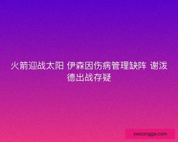 火箭迎战太阳 伊森因伤病管理缺阵 谢泼德出战存疑
