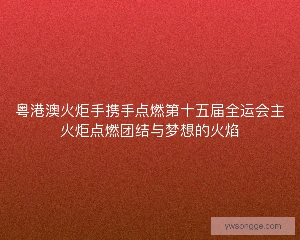 粤港澳火炬手携手点燃第十五届全运会主火炬点燃团结与梦想的火焰