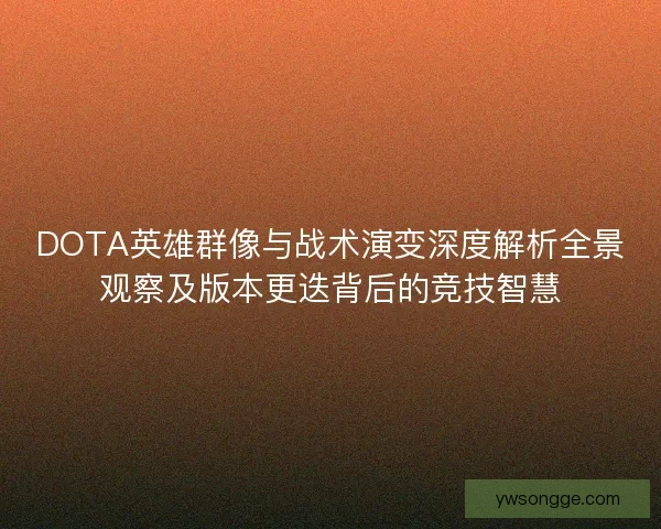 DOTA英雄群像与战术演变深度解析全景观察及版本更迭背后的竞技智慧