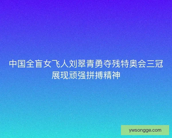 中国全盲女飞人刘翠青勇夺残特奥会三冠展现顽强拼搏精神 中国全盲女飞人刘翠青勇夺残特奥会三冠展现顽强拼搏精神