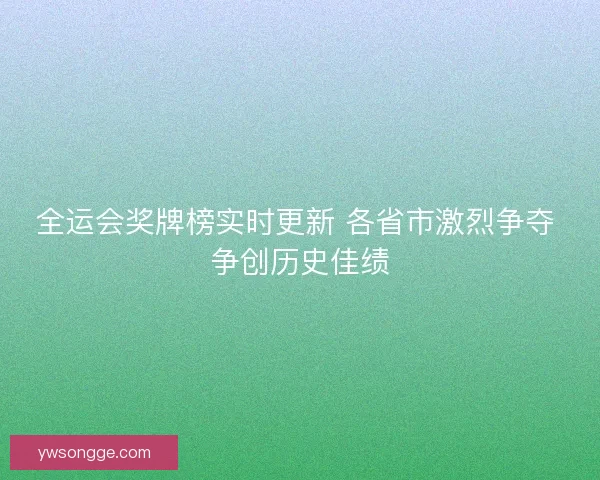 全运会奖牌榜实时更新 各省市激烈争夺 争创历史佳绩