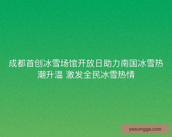 成都首创冰雪场馆开放日助力南国冰雪热潮升温 激发全民冰雪热情