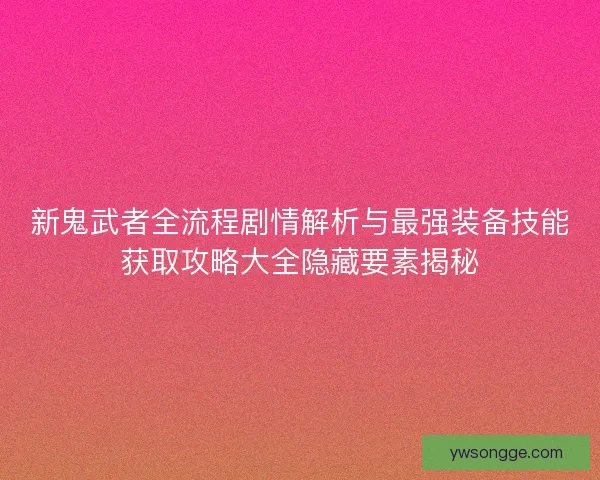 新鬼武者全流程剧情解析与最强装备技能获取攻略大全隐藏要素揭秘