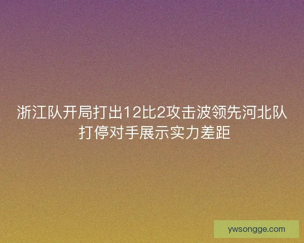 浙江队开局打出12比2攻击波领先河北队 打停对手展示实力差距 浙江队开局打出12比2攻击波领先河北队 打停对手展示实力差距