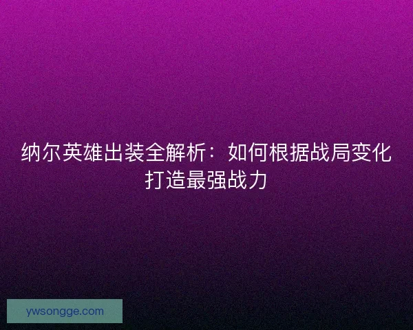 纳尔英雄出装全解析:如何根据战局变化打造最强战力 纳尔英雄出装全解析:如何根据战局变化打造最强战力