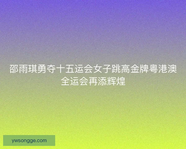邵雨琪勇夺十五运会女子跳高金牌粤港澳全运会再添辉煌 邵雨琪勇夺十五运会女子跳高金牌粤港澳全运会再添辉煌