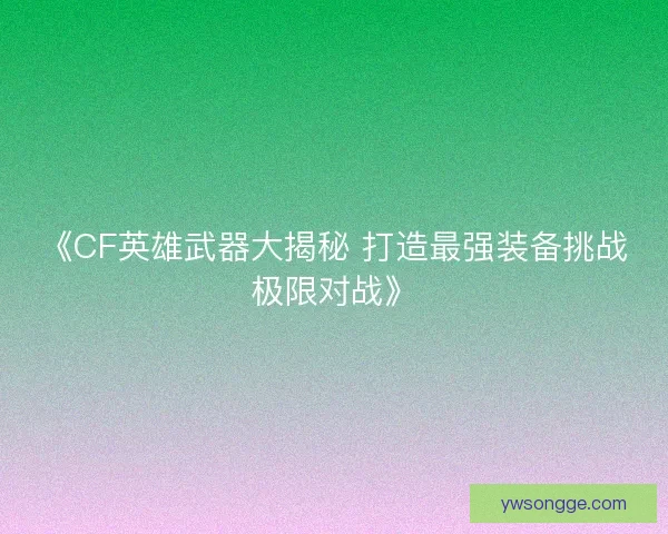 《CF英雄武器大揭秘 打造最强装备挑战极限对战》 《CF英雄武器大揭秘 打造最强装备挑战极限对战》