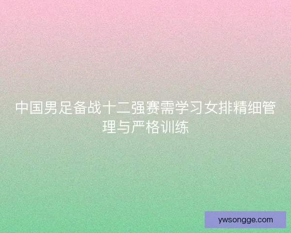中国男足备战十二强赛需学习女排精细管理与严格训练 中国男足备战十二强赛需学习女排精细管理与严格训练